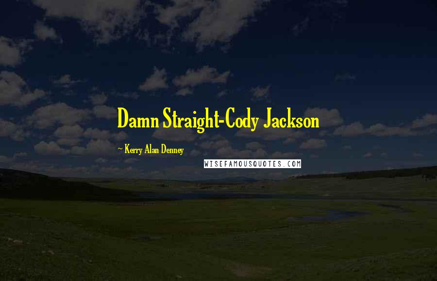 Kerry Alan Denney quotes: Damn Straight-Cody Jackson