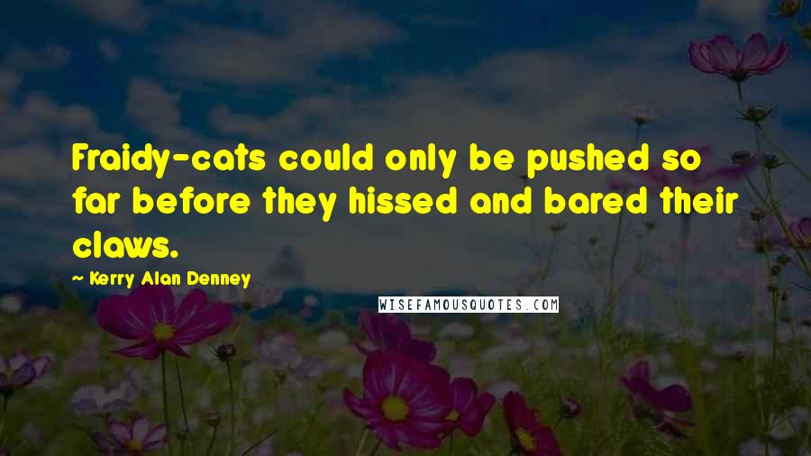 Kerry Alan Denney quotes: Fraidy-cats could only be pushed so far before they hissed and bared their claws.