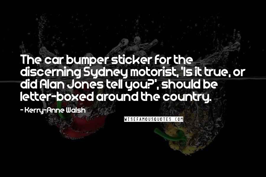 Kerry-Anne Walsh quotes: The car bumper sticker for the discerning Sydney motorist, 'Is it true, or did Alan Jones tell you?', should be letter-boxed around the country.