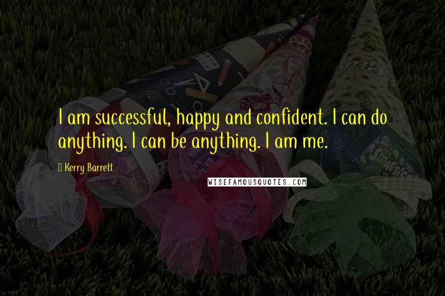 Kerry Barrett quotes: I am successful, happy and confident. I can do anything. I can be anything. I am me.