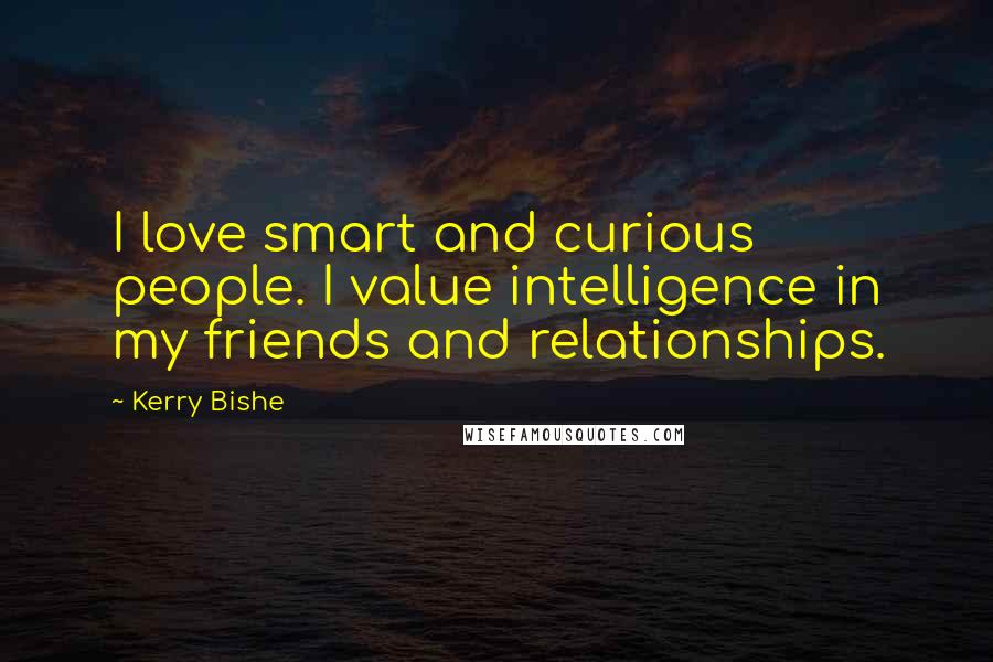 Kerry Bishe quotes: I love smart and curious people. I value intelligence in my friends and relationships.