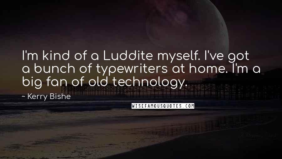 Kerry Bishe quotes: I'm kind of a Luddite myself. I've got a bunch of typewriters at home. I'm a big fan of old technology.