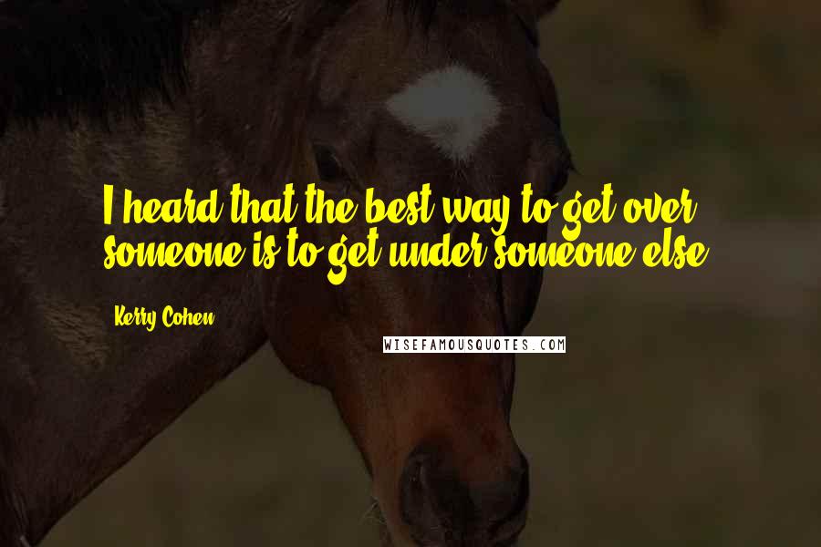 Kerry Cohen quotes: I heard that the best way to get over someone is to get under someone else.