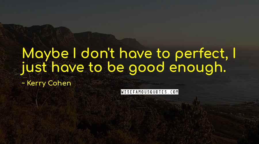 Kerry Cohen quotes: Maybe I don't have to perfect, I just have to be good enough.