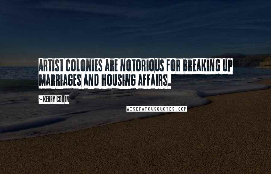 Kerry Cohen quotes: Artist colonies are notorious for breaking up marriages and housing affairs.