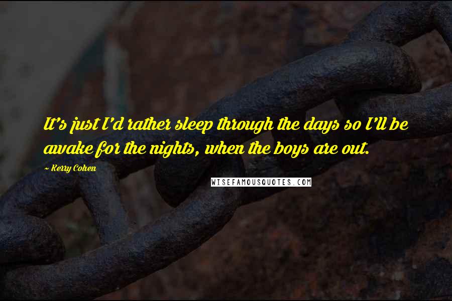 Kerry Cohen quotes: It's just I'd rather sleep through the days so I'll be awake for the nights, when the boys are out.