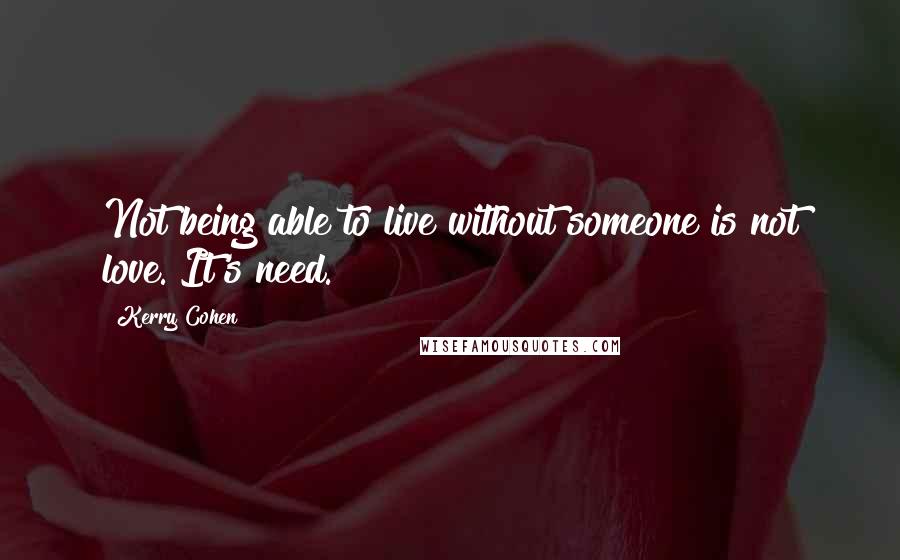 Kerry Cohen quotes: Not being able to live without someone is not love. It's need.