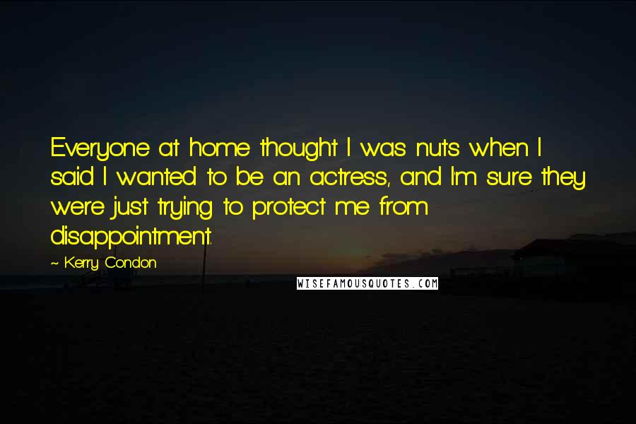 Kerry Condon quotes: Everyone at home thought I was nuts when I said I wanted to be an actress, and I'm sure they were just trying to protect me from disappointment.