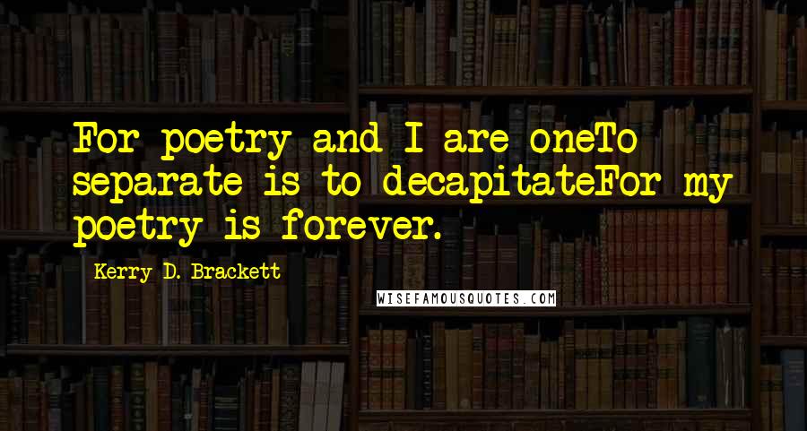 Kerry D. Brackett quotes: For poetry and I are oneTo separate is to decapitateFor my poetry is forever.