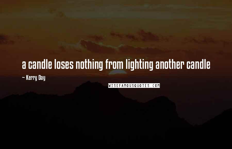 Kerry Day quotes: a candle loses nothing from lighting another candle Kerry Day quotes: a candle loses nothing from lighting another candle