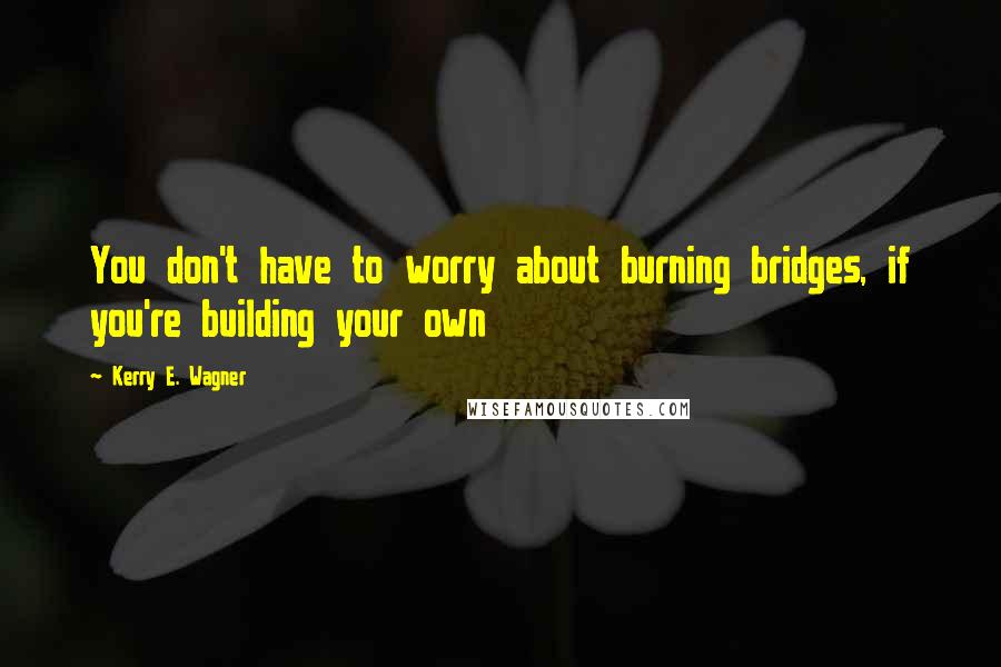 Kerry E. Wagner quotes: You don't have to worry about burning bridges, if you're building your own