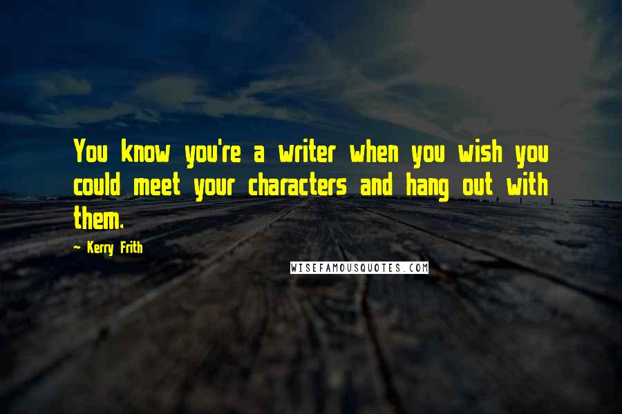 Kerry Frith quotes: You know you're a writer when you wish you could meet your characters and hang out with them.