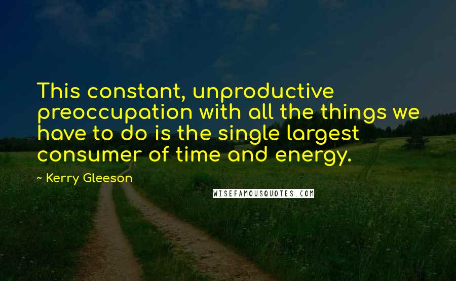 Kerry Gleeson quotes: This constant, unproductive preoccupation with all the things we have to do is the single largest consumer of time and energy.