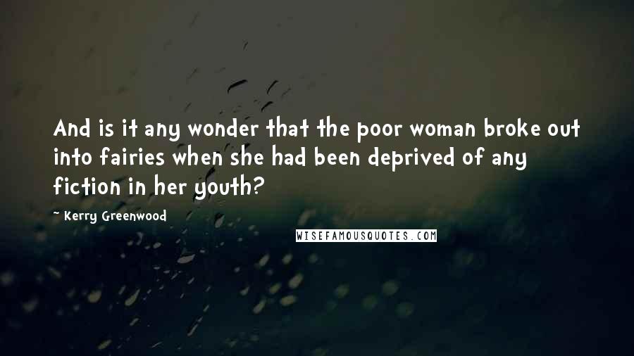 Kerry Greenwood quotes: And is it any wonder that the poor woman broke out into fairies when she had been deprived of any fiction in her youth? Kerry Greenwood quotes: And is it any wonder that the poor woman broke out into fairies when she had been deprived of any fiction in her youth?