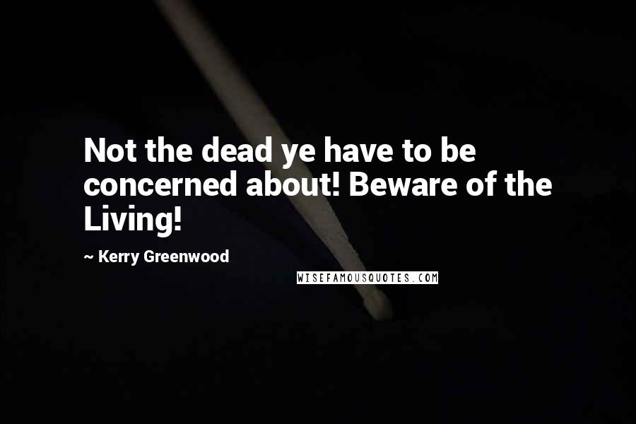 Kerry Greenwood quotes: Not the dead ye have to be concerned about! Beware of the Living!