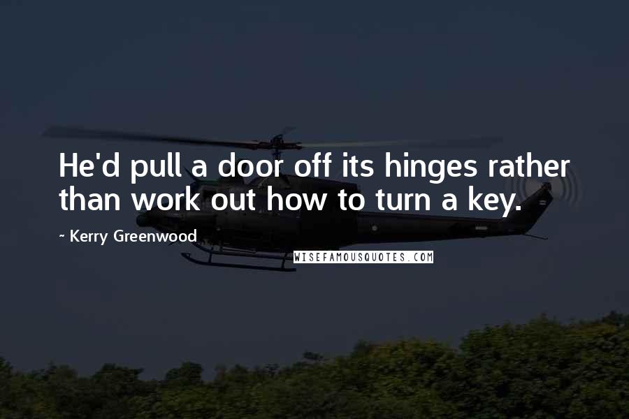 Kerry Greenwood quotes: He'd pull a door off its hinges rather than work out how to turn a key.