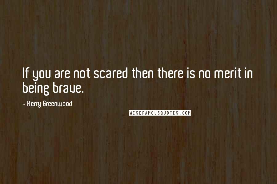 Kerry Greenwood quotes: If you are not scared then there is no merit in being brave.