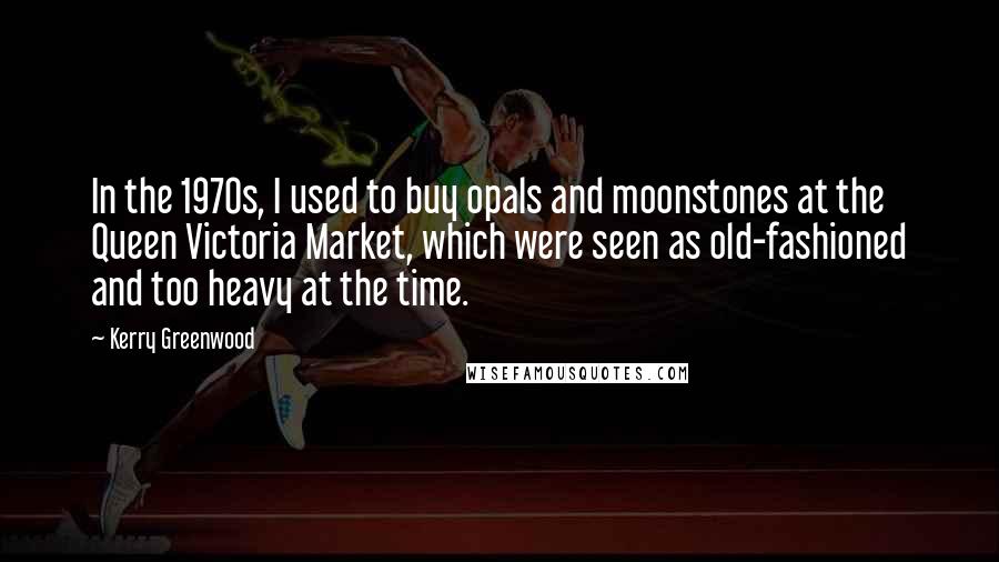 Kerry Greenwood quotes: In the 1970s, I used to buy opals and moonstones at the Queen Victoria Market, which were seen as old-fashioned and too heavy at the time. Kerry Greenwood quotes: In the 1970s, I used to buy opals and moonstones at the Queen Victoria Market, which were seen as old-fashioned and too heavy at the time.