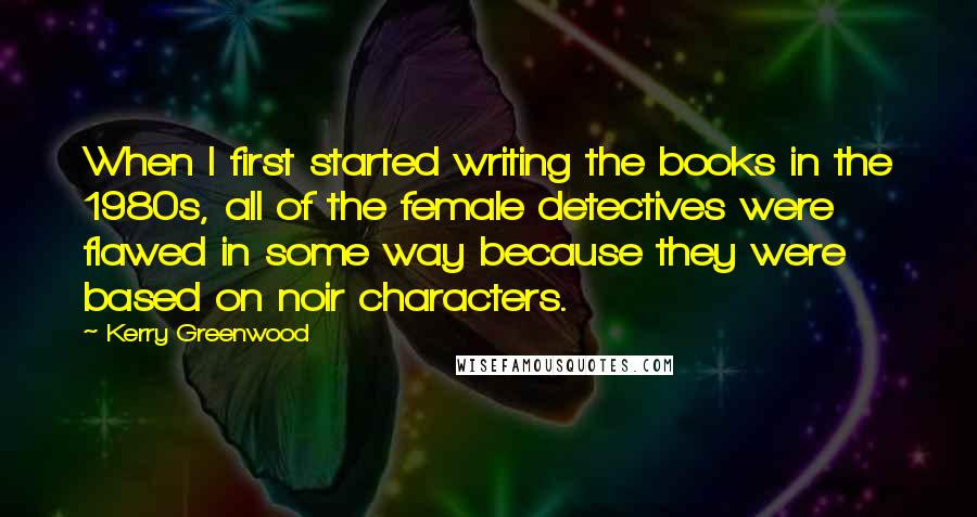Kerry Greenwood quotes: When I first started writing the books in the 1980s, all of the female detectives were flawed in some way because they were based on noir characters. Kerry Greenwood quotes: When I first started writing the books in the 1980s, all of the female detectives were flawed in some way because they were based on noir characters.