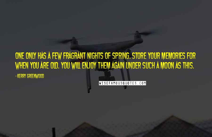 Kerry Greenwood quotes: One only has a few fragrant nights of spring. Store your memories for when you are old. You will enjoy them again under such a moon as this. Kerry Greenwood quotes: One only has a few fragrant nights of spring. Store your memories for when you are old. You will enjoy them again under such a moon as this.