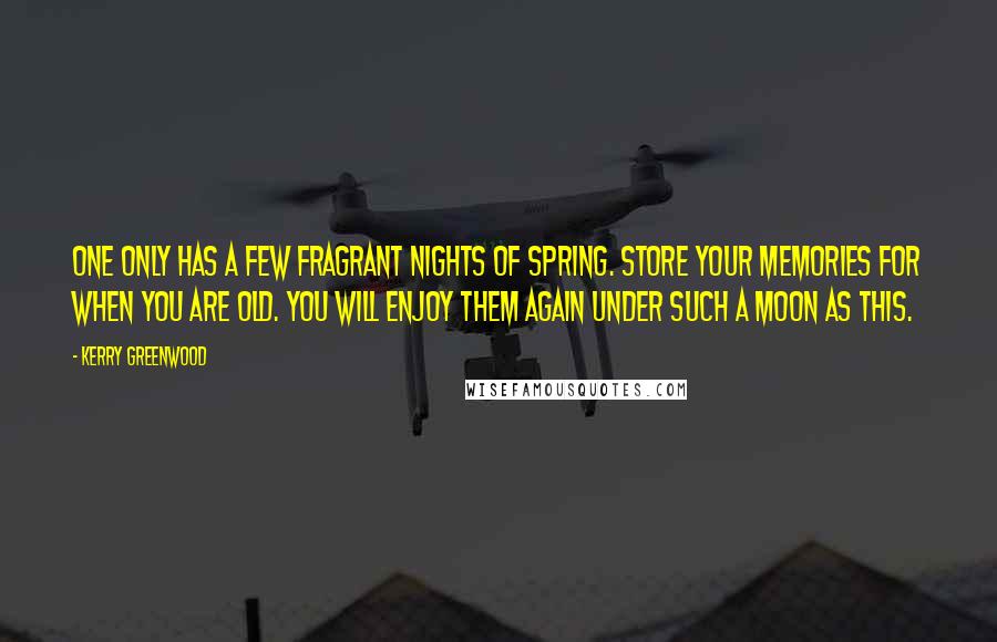 Kerry Greenwood quotes: One only has a few fragrant nights of spring. Store your memories for when you are old. You will enjoy them again under such a moon as this.