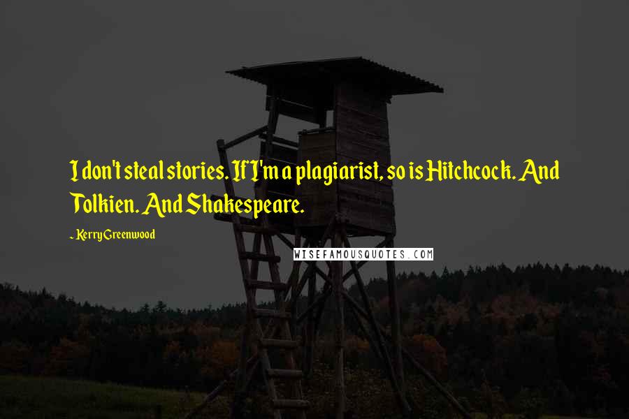 Kerry Greenwood quotes: I don't steal stories. If I'm a plagiarist, so is Hitchcock. And Tolkien. And Shakespeare.