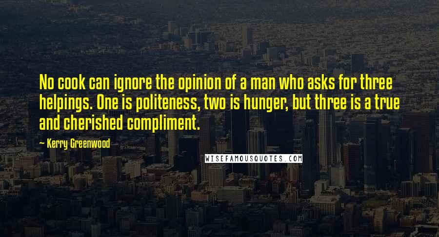 Kerry Greenwood quotes: No cook can ignore the opinion of a man who asks for three helpings. One is politeness, two is hunger, but three is a true and cherished compliment.