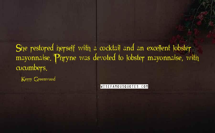 Kerry Greenwood quotes: She restored herself with a cocktail and an excellent lobster mayonnaise. Phryne was devoted to lobster mayonnaise, with cucumbers. Kerry Greenwood quotes: She restored herself with a cocktail and an excellent lobster mayonnaise. Phryne was devoted to lobster mayonnaise, with cucumbers.
