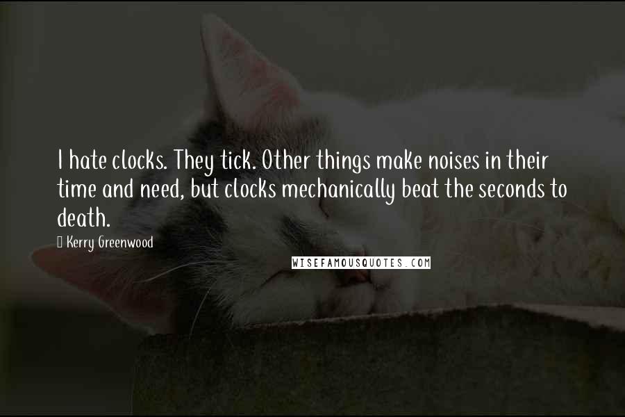 Kerry Greenwood quotes: I hate clocks. They tick. Other things make noises in their time and need, but clocks mechanically beat the seconds to death. Kerry Greenwood quotes: I hate clocks. They tick. Other things make noises in their time and need, but clocks mechanically beat the seconds to death.