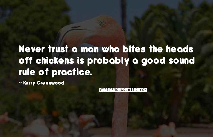 Kerry Greenwood quotes: Never trust a man who bites the heads off chickens is probably a good sound rule of practice.