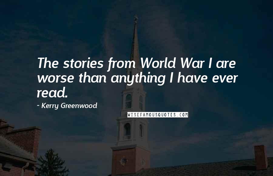 Kerry Greenwood quotes: The stories from World War I are worse than anything I have ever read.