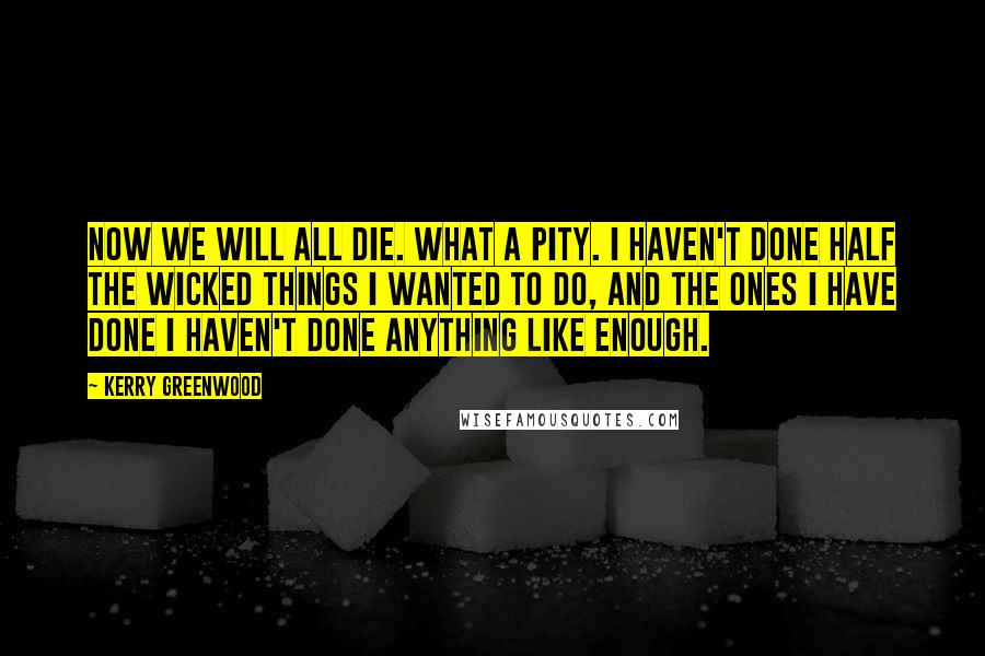 Kerry Greenwood quotes: Now we will all die. What a pity. I haven't done half the wicked things I wanted to do, and the ones I have done I haven't done anything like