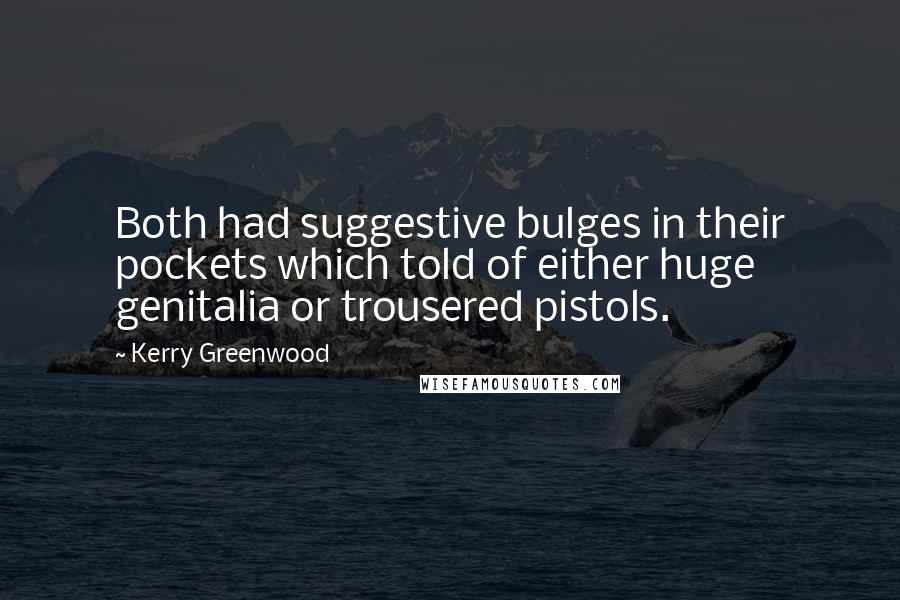 Kerry Greenwood quotes: Both had suggestive bulges in their pockets which told of either huge genitalia or trousered pistols. Kerry Greenwood quotes: Both had suggestive bulges in their pockets which told of either huge genitalia or trousered pistols.