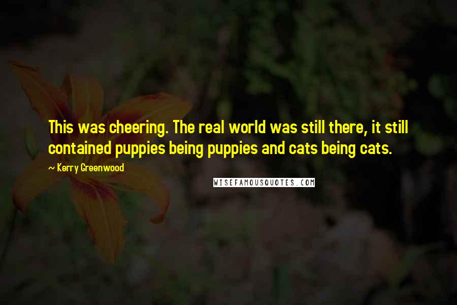 Kerry Greenwood quotes: This was cheering. The real world was still there, it still contained puppies being puppies and cats being cats.