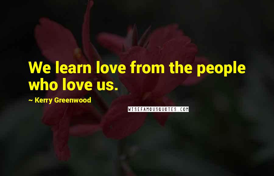 Kerry Greenwood quotes: We learn love from the people who love us.