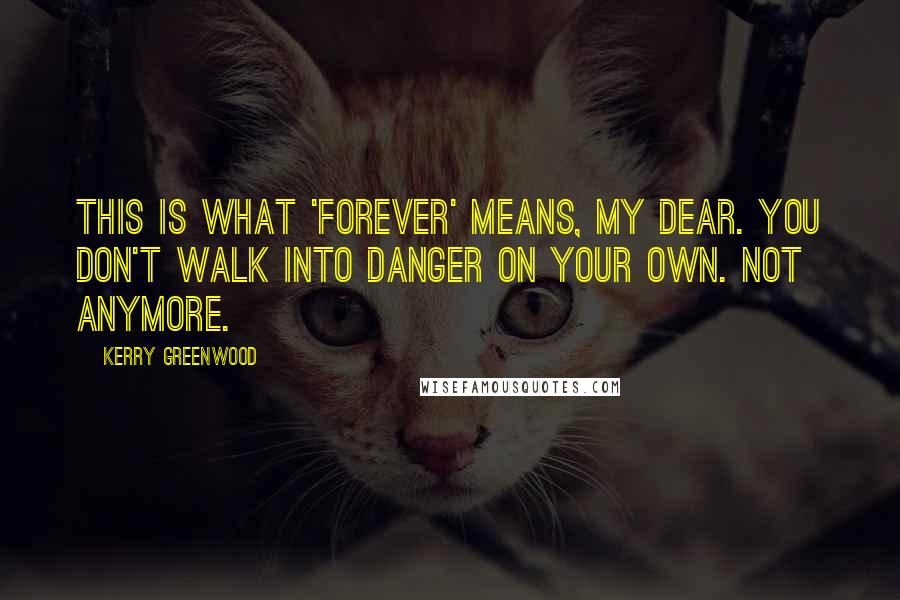 Kerry Greenwood quotes: This is what 'forever' means, my dear. You don't walk into danger on your own. Not anymore.