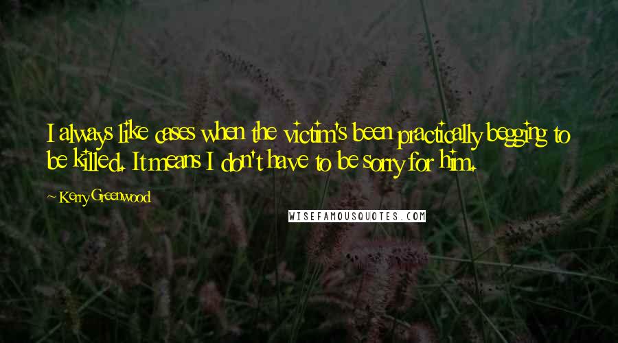 Kerry Greenwood quotes: I always like cases when the victim's been practically begging to be killed. It means I don't have to be sorry for him. Kerry Greenwood quotes: I always like cases when the victim's been practically begging to be killed. It means I don't have to be sorry for him.
