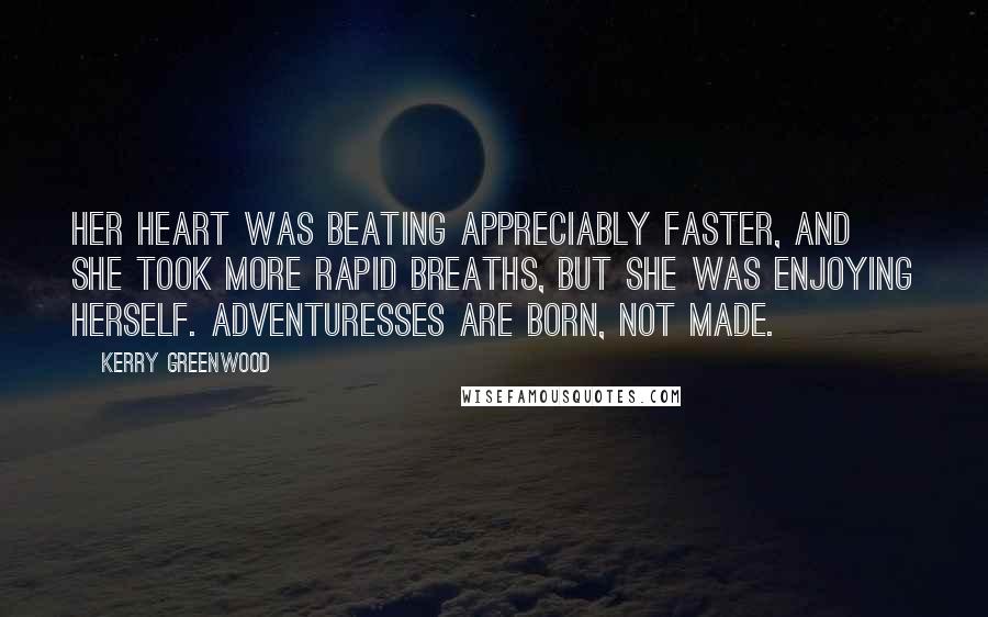 Kerry Greenwood quotes: Her heart was beating appreciably faster, and she took more rapid breaths, but she was enjoying herself. Adventuresses are born, not made. Kerry Greenwood quotes: Her heart was beating appreciably faster, and she took more rapid breaths, but she was enjoying herself. Adventuresses are born, not made.