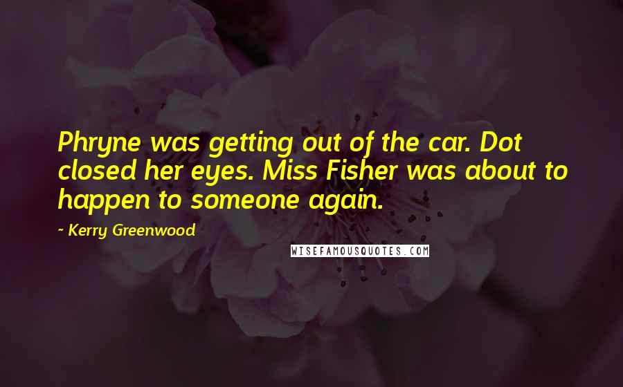 Kerry Greenwood quotes: Phryne was getting out of the car. Dot closed her eyes. Miss Fisher was about to happen to someone again.