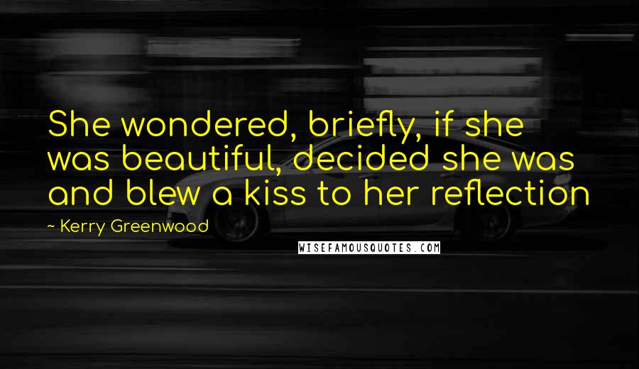 Kerry Greenwood quotes: She wondered, briefly, if she was beautiful, decided she was and blew a kiss to her reflection