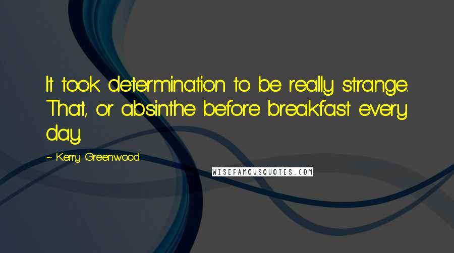 Kerry Greenwood quotes: It took determination to be really strange. That, or absinthe before breakfast every day.