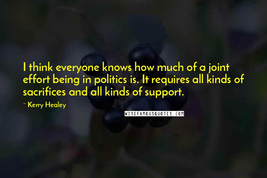 Kerry Healey quotes: I think everyone knows how much of a joint effort being in politics is. It requires all kinds of sacrifices and all kinds of support.