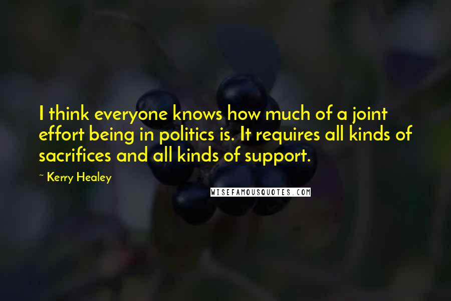 Kerry Healey quotes: I think everyone knows how much of a joint effort being in politics is. It requires all kinds of sacrifices and all kinds of support. Kerry Healey quotes: I think everyone knows how much of a joint effort being in politics is. It requires all kinds of sacrifices and all kinds of support.