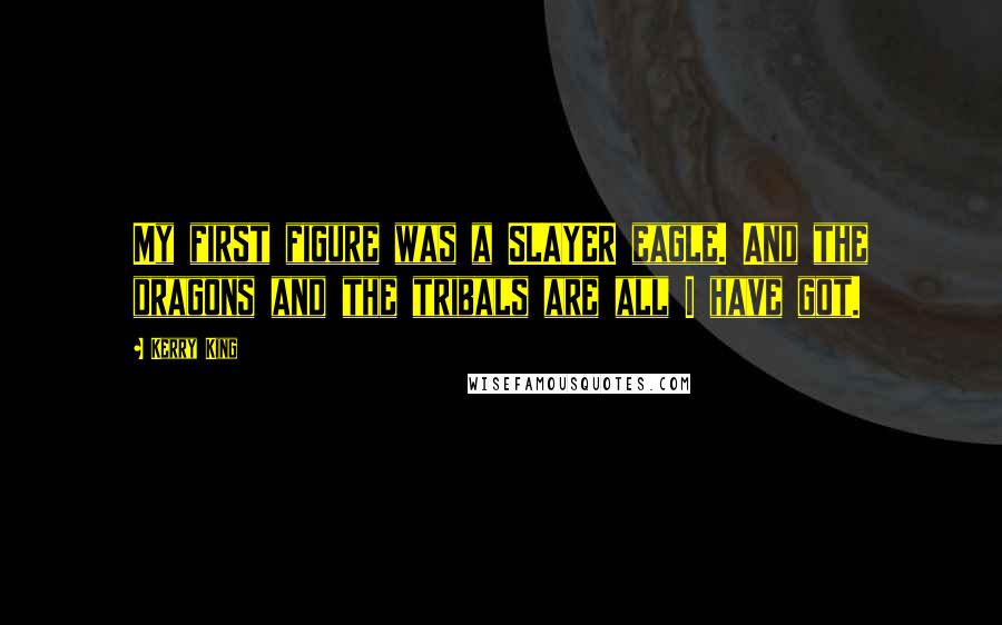 Kerry King quotes: My first figure was a SLAYER eagle. And the dragons and the tribals are all I have got.