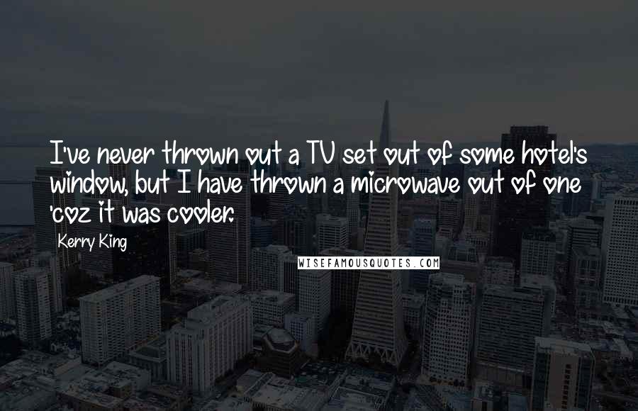 Kerry King quotes: I've never thrown out a TV set out of some hotel's window, but I have thrown a microwave out of one 'coz it was cooler.