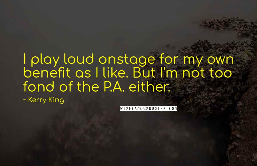 Kerry King quotes: I play loud onstage for my own benefit as I like. But I'm not too fond of the P.A. either.