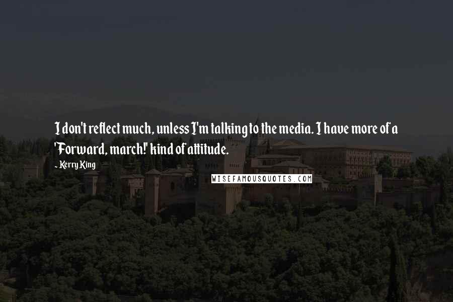 Kerry King quotes: I don't reflect much, unless I'm talking to the media. I have more of a 'Forward, march!' kind of attitude.