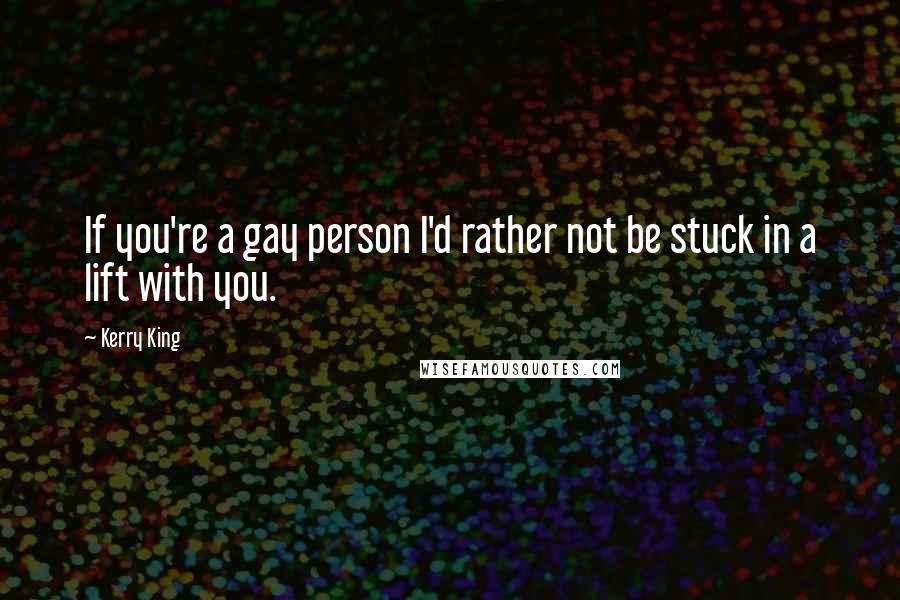 Kerry King quotes: If you're a gay person I'd rather not be stuck in a lift with you.