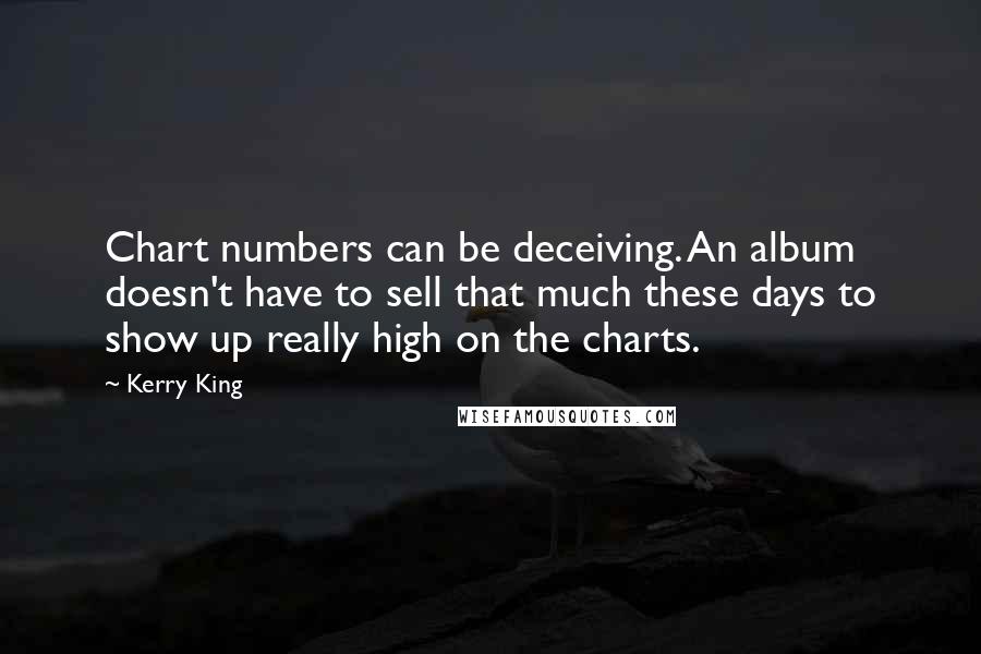 Kerry King quotes: Chart numbers can be deceiving. An album doesn't have to sell that much these days to show up really high on the charts.