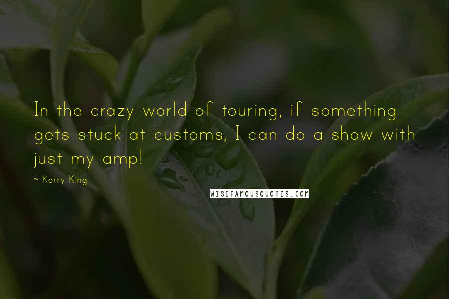 Kerry King quotes: In the crazy world of touring, if something gets stuck at customs, I can do a show with just my amp!